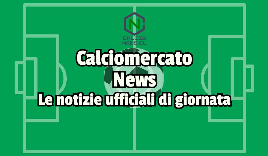 Calciomercato 2025, le ultime news e ufficialità di oggi