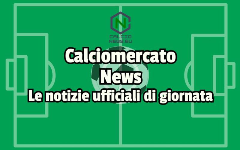 Calciomercato 2025, le ultime news e ufficialità di oggi